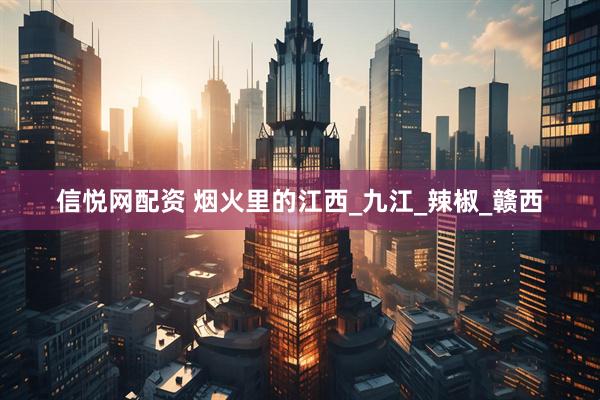 信悦网配资 烟火里的江西_九江_辣椒_赣西