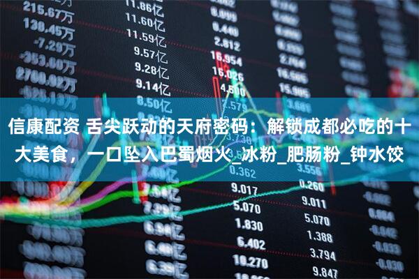 信康配资 舌尖跃动的天府密码：解锁成都必吃的十大美食，一口坠入巴蜀烟火_冰粉_肥肠粉_钟水饺