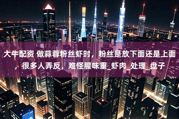 大牛配资 做蒜蓉粉丝虾时，粉丝是放下面还是上面，很多人弄反，难怪腥味重_虾肉_处理_盘子