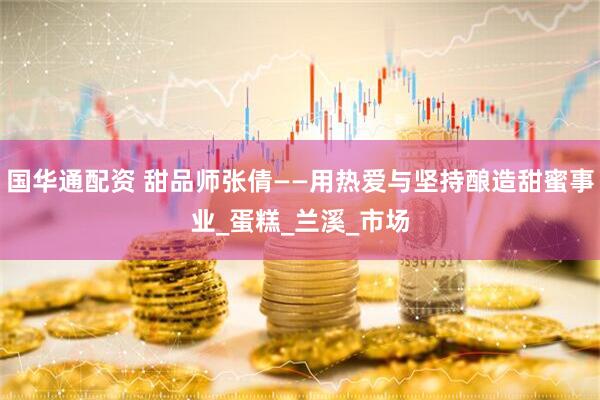 国华通配资 甜品师张倩——用热爱与坚持酿造甜蜜事业_蛋糕_兰溪_市场