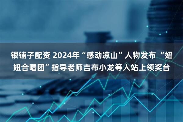 银铺子配资 2024年“感动凉山”人物发布 “妞妞合唱团”指导老师吉布小龙等人站上领奖台