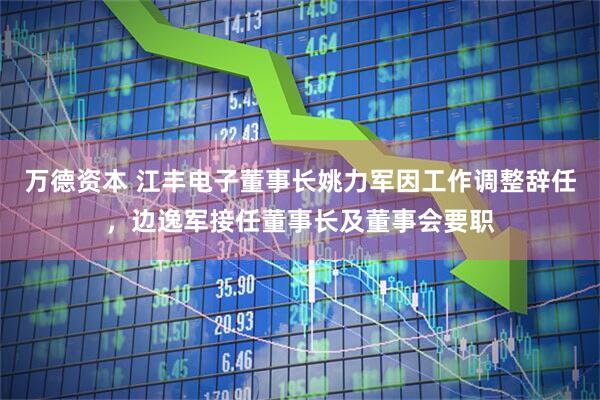 万德资本 江丰电子董事长姚力军因工作调整辞任，边逸军接任董事长及董事会要职