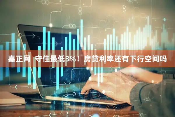 嘉正网  守住最低3%！房贷利率还有下行空间吗