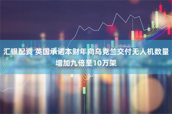 汇银配资 英国承诺本财年向乌克兰交付无人机数量增加九倍至10万架