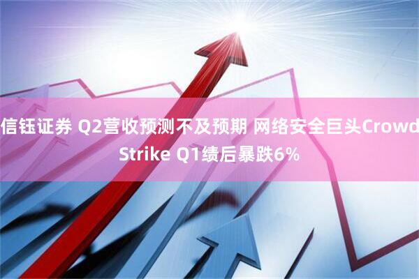 信钰证券 Q2营收预测不及预期 网络安全巨头CrowdStrike Q1绩后暴跌6%