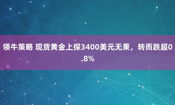 领牛策略 现货黄金上探3400美元无果，转而跌超0.8%