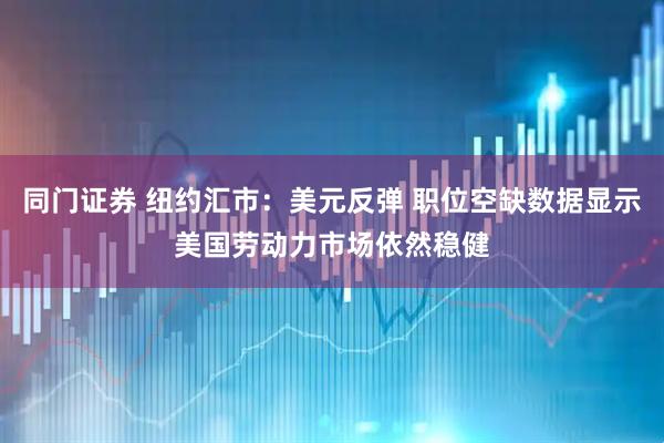 同门证券 纽约汇市：美元反弹 职位空缺数据显示美国劳动力市场依然稳健