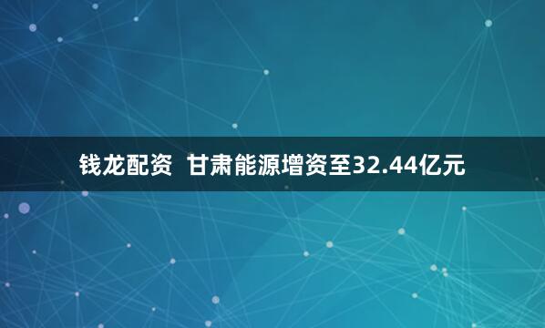 钱龙配资  甘肃能源增资至32.44亿元