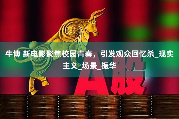 牛博 新电影聚焦校园青春，引发观众回忆杀_现实主义_场景_振华