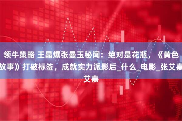 领牛策略 王晶爆张曼玉秘闻：绝对是花瓶，《黄色故事》打破标签，成就实力派影后_什么_电影_张艾嘉