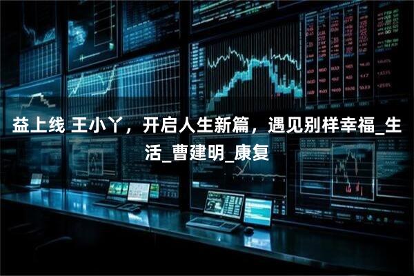 益上线 王小丫，开启人生新篇，遇见别样幸福_生活_曹建明_康复