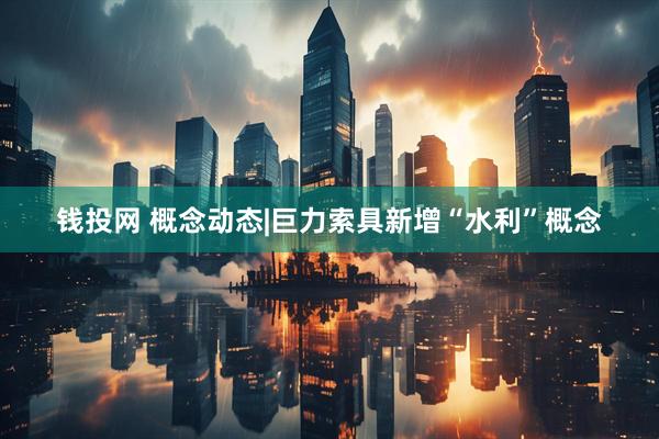 钱投网 概念动态|巨力索具新增“水利”概念