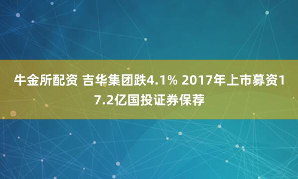 牛金所配资 吉华集团跌4.1% 2017年上市募资17.2亿国投证券保荐