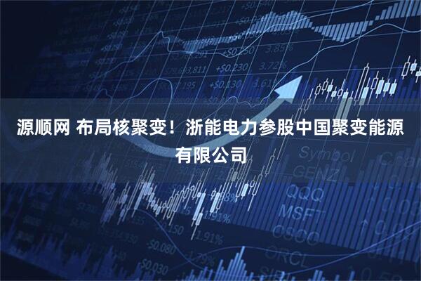 源顺网 布局核聚变！浙能电力参股中国聚变能源有限公司