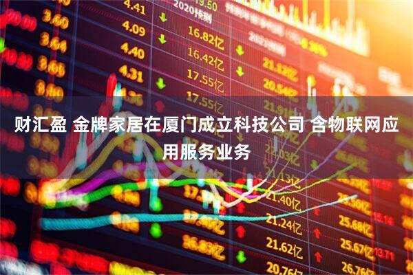 财汇盈 金牌家居在厦门成立科技公司 含物联网应用服务业务