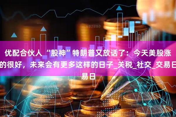 优配合伙人 “股神”特朗普又放话了：今天美股涨的很好，未来会有更多这样的日子_关税_社交_交易日