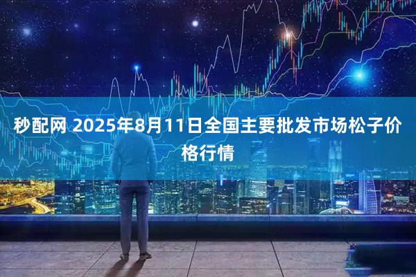 秒配网 2025年8月11日全国主要批发市场松子价格行情