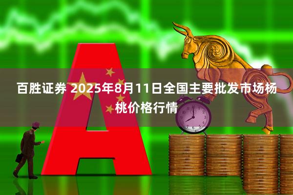百胜证券 2025年8月11日全国主要批发市场杨桃价格行情