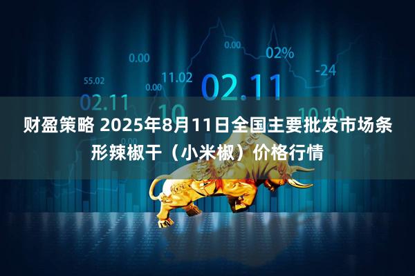 财盈策略 2025年8月11日全国主要批发市场条形辣椒干（小米椒）价格行情