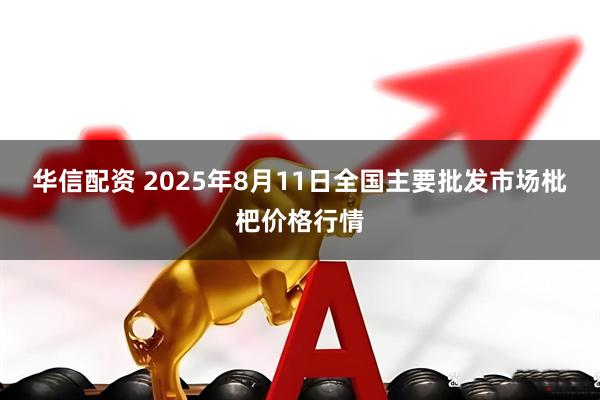 华信配资 2025年8月11日全国主要批发市场枇杷价格行情