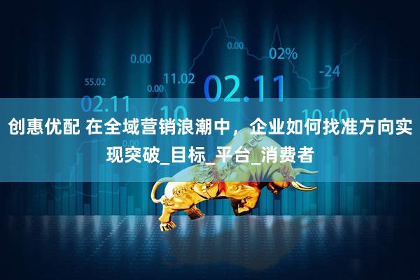 创惠优配 在全域营销浪潮中，企业如何找准方向实现突破_目标_平台_消费者