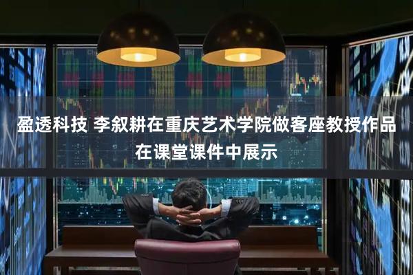 盈透科技 李叙耕在重庆艺术学院做客座教授作品在课堂课件中展示