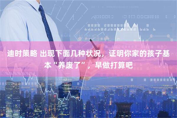 迪时策略 出现下面几种状况，证明你家的孩子基本“养废了”，早做打算吧