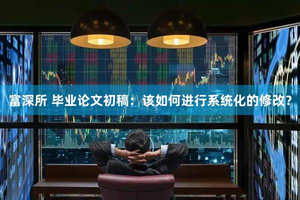 富深所 毕业论文初稿：该如何进行系统化的修改？