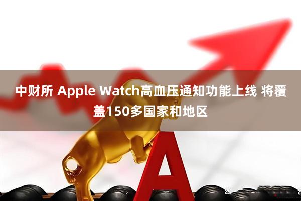 中财所 Apple Watch高血压通知功能上线 将覆盖150多国家和地区