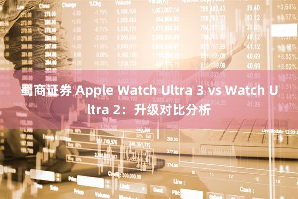 蜀商证券 Apple Watch Ultra 3 vs Watch Ultra 2：升级对比分析