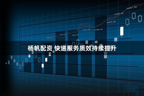 杨帆配资 快递服务质效持续提升