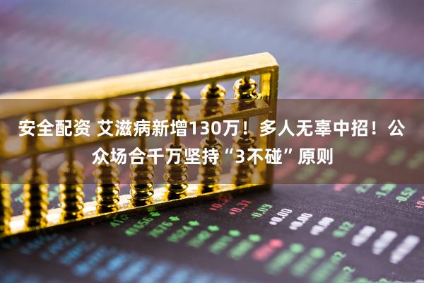 安全配资 艾滋病新增130万!多人无辜中招!公众场合千万坚持“3不碰”原则