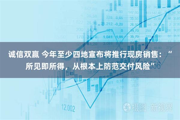 诚信双赢 今年至少四地宣布将推行现房销售：“所见即所得，从根本上防范交付风险”