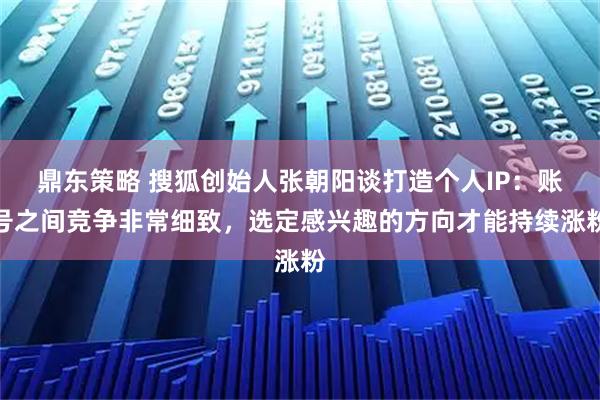 鼎东策略 搜狐创始人张朝阳谈打造个人IP：账号之间竞争非常细致，选定感兴趣的方向才能持续涨粉