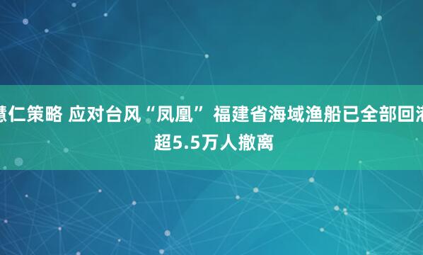 慧仁策略 应对台风“凤凰”&#32;福建省海域渔船已全部回港&#32;超5.5万人撤离