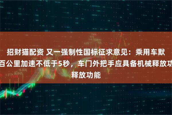 招财猫配资 又一强制性国标征求意见：乘用车默认百公里加速不低于5秒，车门外把手应具备机械释放功能