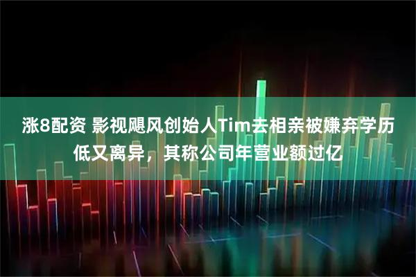 涨8配资 影视飓风创始人Tim去相亲被嫌弃学历低又离异，其称公司年营业额过亿