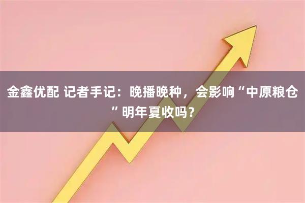 金鑫优配 记者手记：晚播晚种，会影响“中原粮仓”明年夏收吗？