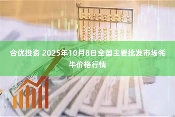合优投资 2025年10月8日全国主要批发市场牦牛价格行情