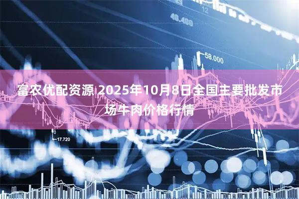 富农优配资源 2025年10月8日全国主要批发市场牛肉价格行情