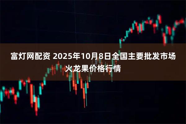 富灯网配资 2025年10月8日全国主要批发市场火龙果价格行情