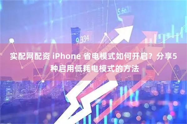 实配网配资 iPhone 省电模式如何开启？分享5 种启用低耗电模式的方法