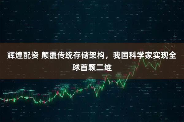 辉煌配资 颠覆传统存储架构，我国科学家实现全球首颗二维