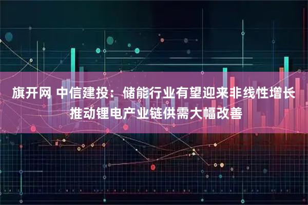 旗开网 中信建投：储能行业有望迎来非线性增长 推动锂电产业链供需大幅改善