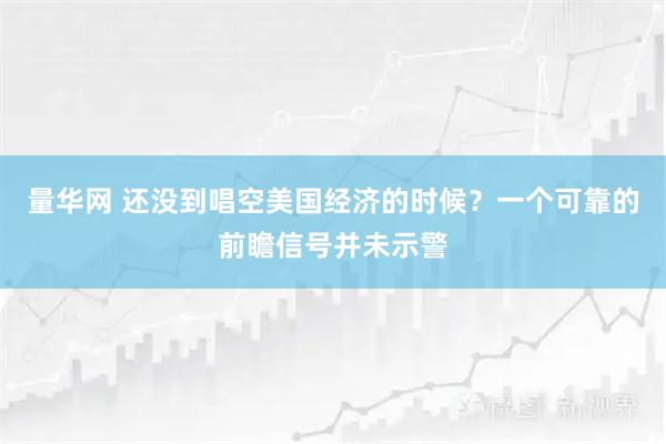 量华网 还没到唱空美国经济的时候？一个可靠的前瞻信号并未示警