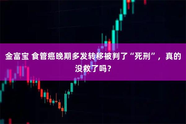 金富宝 食管癌晚期多发转移被判了“死刑”，真的没救了吗？