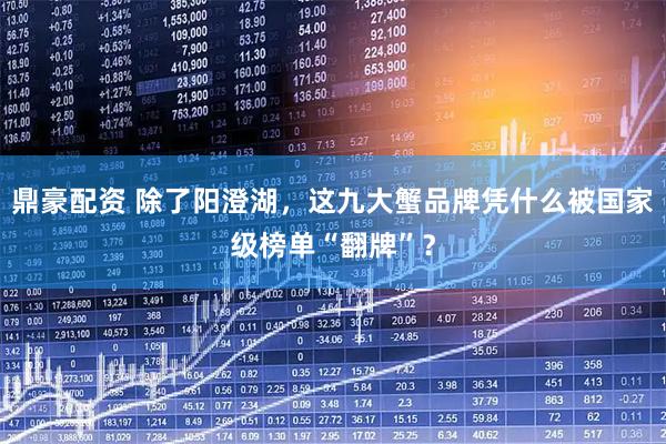 鼎豪配资 除了阳澄湖，这九大蟹品牌凭什么被国家级榜单“翻牌”？