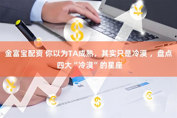 金富宝配资 你以为TA成熟，其实只是冷漠 ，盘点 四大“冷漠”的星座