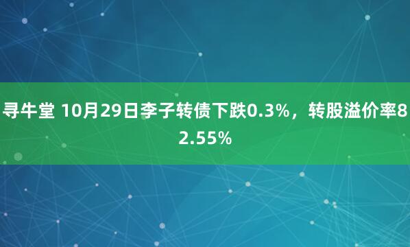 寻牛堂 10月29日李子转债下跌0.3%，转股溢价率82.55%