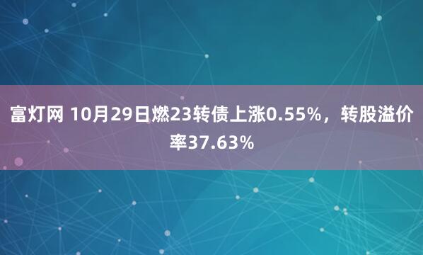 富灯网 10月29日燃23转债上涨0.55%，转股溢价率37.63%